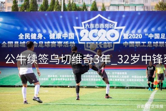 公牛续签乌切维奇3年 32岁中锋获6000万合约