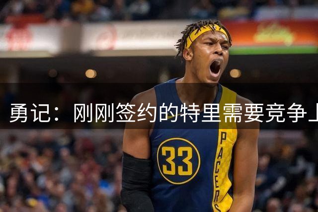 勇记：刚刚签约的特里需要竞争上岗，他大概率会被下放发展联盟